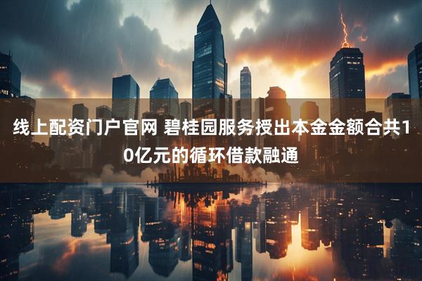 线上配资门户官网 碧桂园服务授出本金金额合共10亿元的循环借款融通