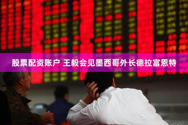 股票配资账户 王毅会见墨西哥外长德拉富恩特