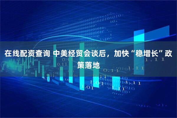 在线配资查询 中美经贸会谈后，加快“稳增长”政策落地