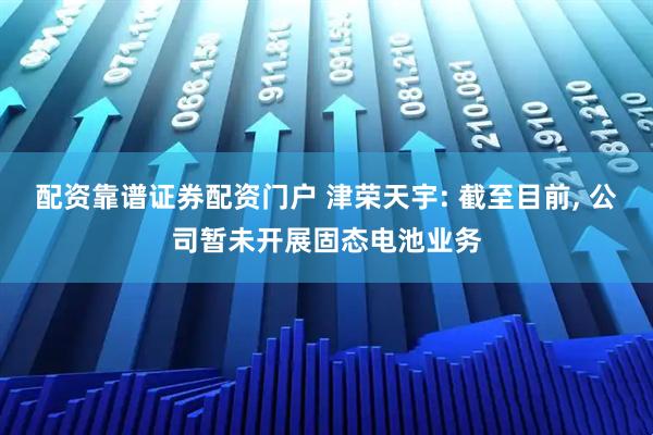 配资靠谱证券配资门户 津荣天宇: 截至目前, 公司暂未开展固态电池业务
