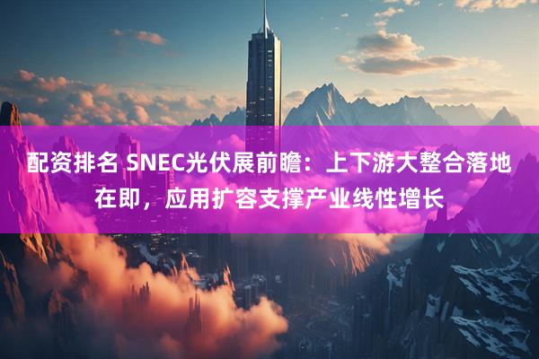 配资排名 SNEC光伏展前瞻：上下游大整合落地在即，应用扩容支撑产业线性增长