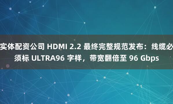 实体配资公司 HDMI 2.2 最终完整规范发布：线缆必须标 ULTRA96 字样，带宽翻倍至 96 Gbps