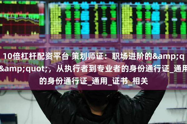 10倍杠杆配资平台 策划师证：职场进阶的&quot;硬通货&quot;，从执行者到专业者的身份通行证_通用_证书_相关