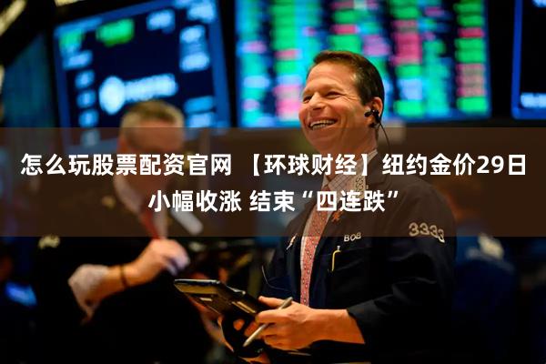 怎么玩股票配资官网 【环球财经】纽约金价29日小幅收涨 结束“四连跌”