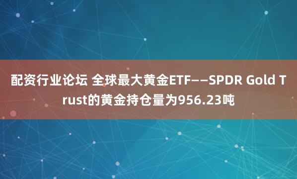 配资行业论坛 全球最大黄金ETF——SPDR Gold Trust的黄金持仓量为956.23吨