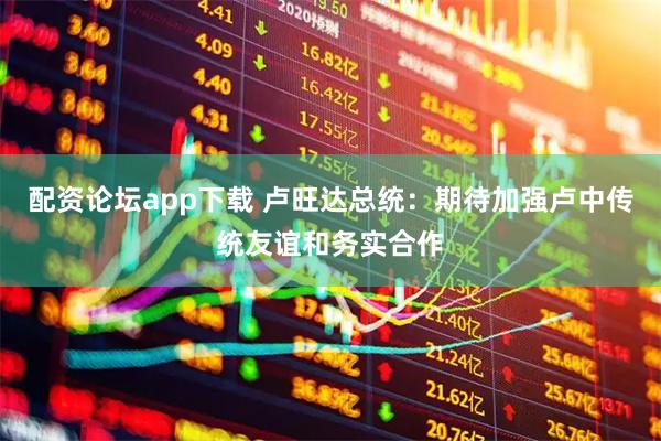 配资论坛app下载 卢旺达总统：期待加强卢中传统友谊和务实合作