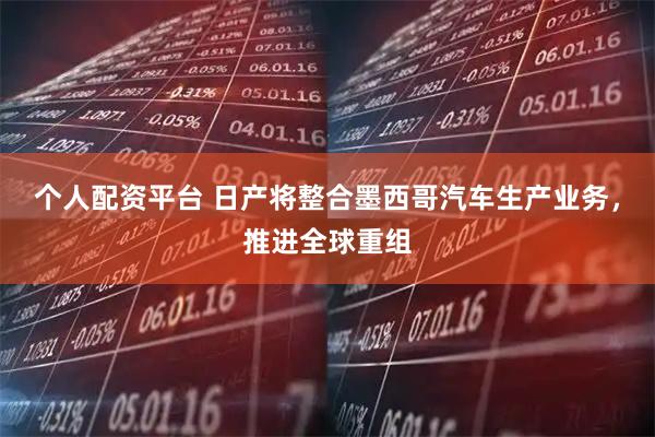 个人配资平台 日产将整合墨西哥汽车生产业务，推进全球重组