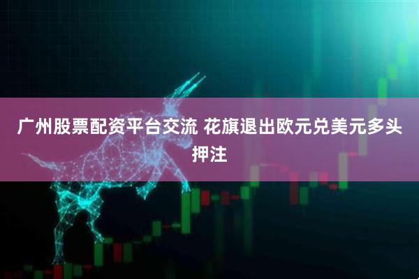广州股票配资平台交流 花旗退出欧元兑美元多头押注