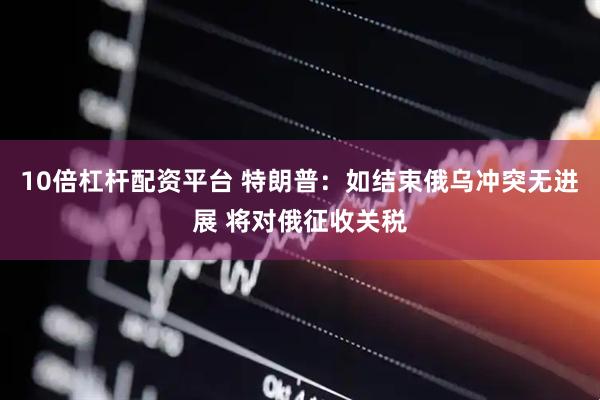 10倍杠杆配资平台 特朗普：如结束俄乌冲突无进展 将对俄征收关税
