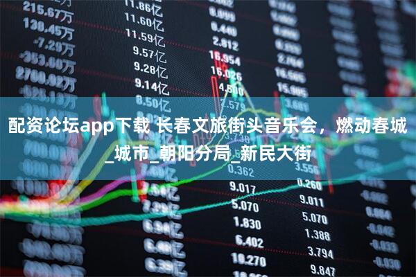 配资论坛app下载 长春文旅街头音乐会，燃动春城_城市_朝阳分局_新民大街
