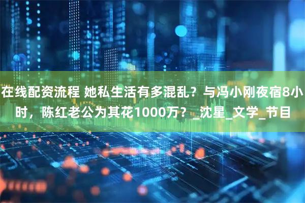 在线配资流程 她私生活有多混乱？与冯小刚夜宿8小时，陈红老公为其花1000万？_沈星_文学_节目