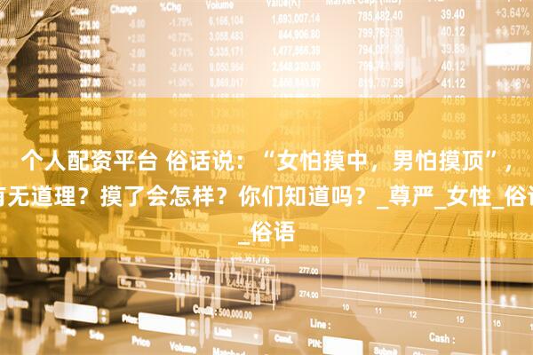 个人配资平台 俗话说：“女怕摸中，男怕摸顶”，有无道理？摸了会怎样？你们知道吗？_尊严_女性_俗语
