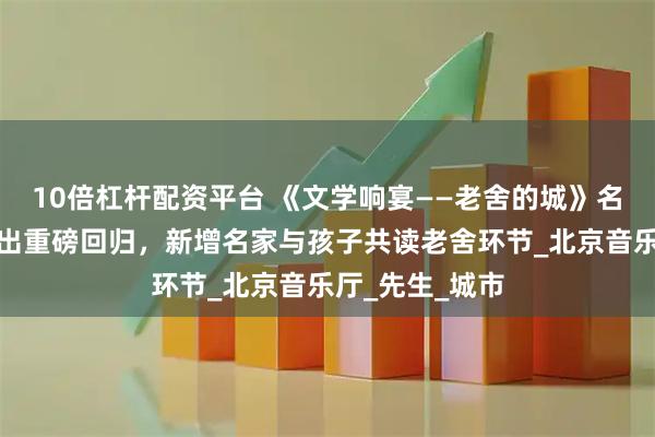 10倍杠杆配资平台 《文学响宴——老舍的城》名家经典特别演出重磅回归，新增名家与孩子共读老舍环节_北京音乐厅_先生_城市