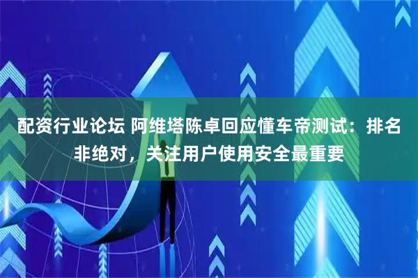 配资行业论坛 阿维塔陈卓回应懂车帝测试：排名非绝对，关注用户使用安全最重要