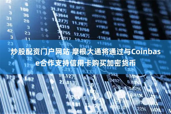 炒股配资门户网站 摩根大通将通过与Coinbase合作支持信用卡购买加密货币