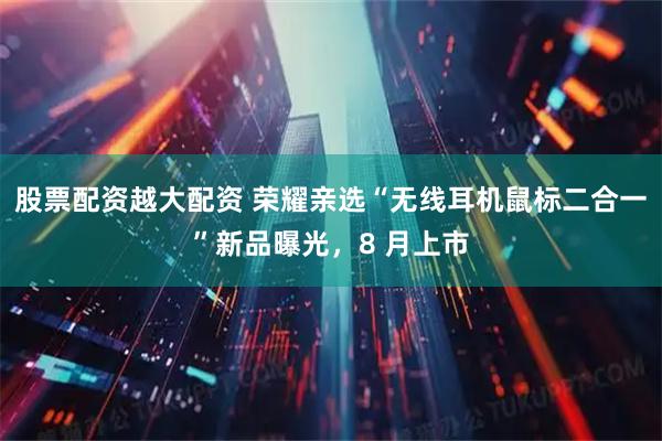 股票配资越大配资 荣耀亲选“无线耳机鼠标二合一”新品曝光，8 月上市