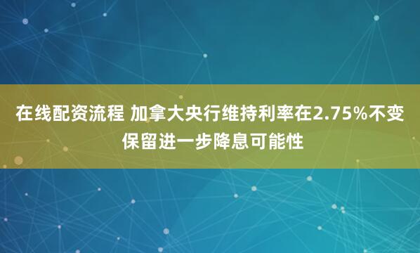 在线配资流程 加拿大央行维持利率在2.75%不变 保留进一步降息可能性