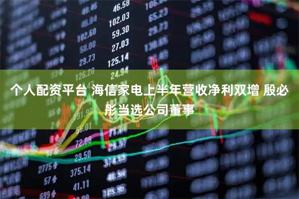个人配资平台 海信家电上半年营收净利双增 殷必彤当选公司董事