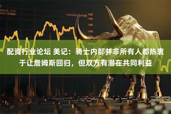 配资行业论坛 美记：骑士内部并非所有人都热衷于让詹姆斯回归，但双方有潜在共同利益
