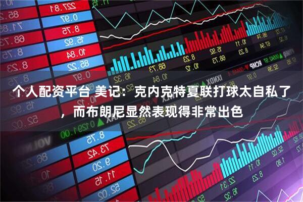 个人配资平台 美记：克内克特夏联打球太自私了，而布朗尼显然表现得非常出色