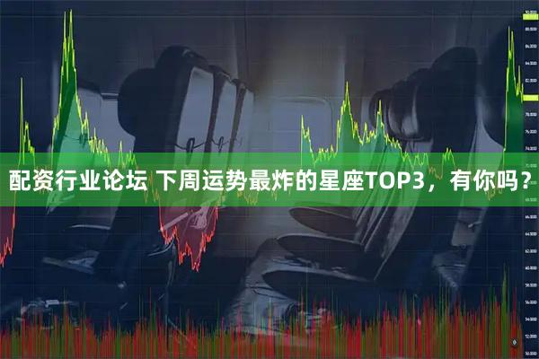 配资行业论坛 下周运势最炸的星座TOP3，有你吗？