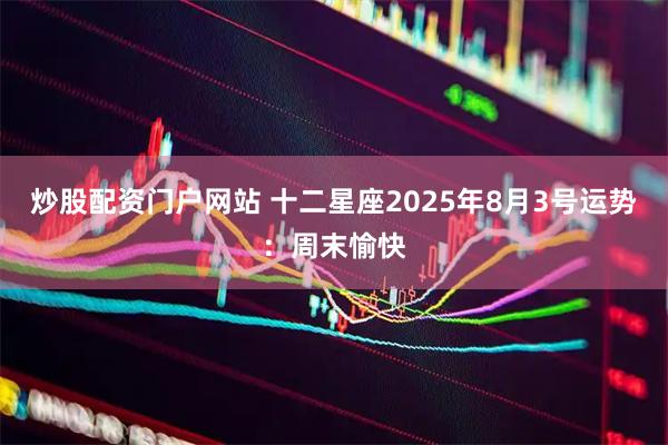 炒股配资门户网站 十二星座2025年8月3号运势：周末愉快