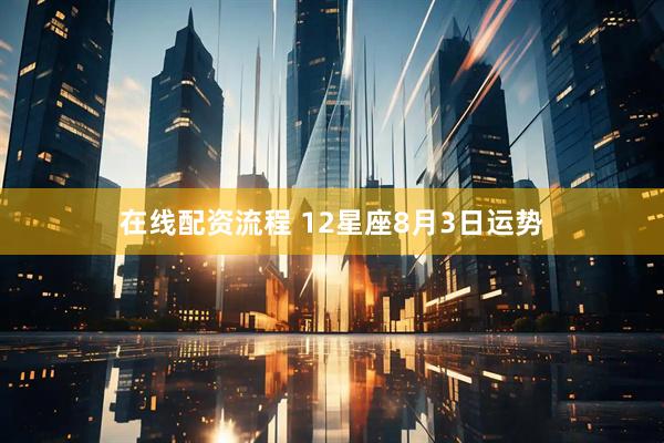 在线配资流程 12星座8月3日运势