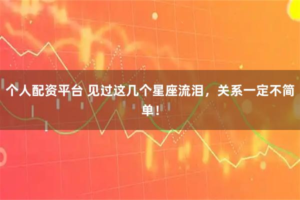 个人配资平台 见过这几个星座流泪，关系一定不简单！