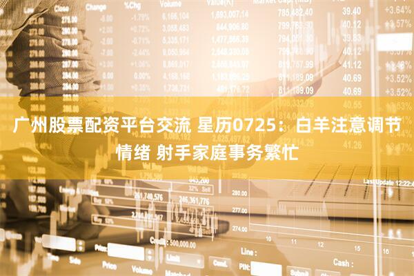 广州股票配资平台交流 星历0725：白羊注意调节情绪 射手家庭事务繁忙