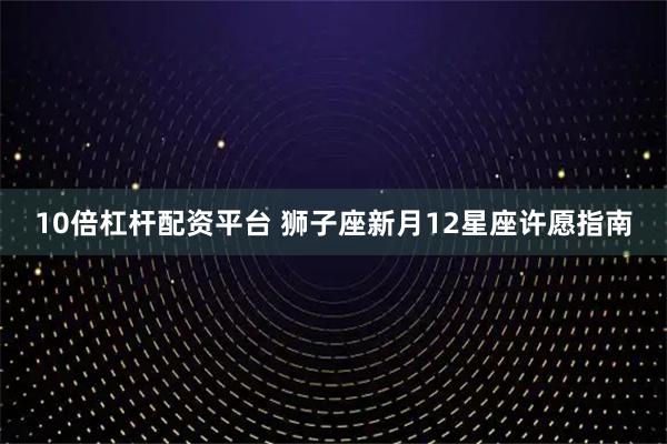 10倍杠杆配资平台 狮子座新月12星座许愿指南