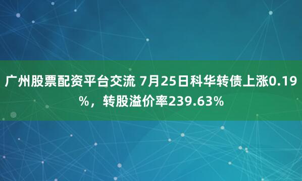 广州股票配资平台交流 7月25日科华转债上涨0.19%，转股溢价率239.63%