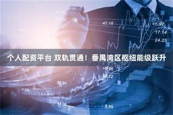 个人配资平台 双轨贯通！番禺湾区枢纽能级跃升