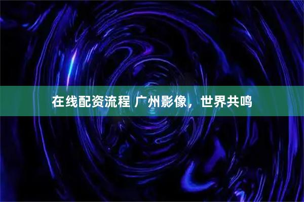 在线配资流程 广州影像，世界共鸣