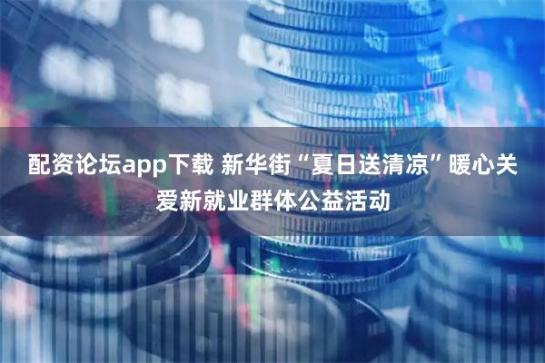 配资论坛app下载 新华街“夏日送清凉”暖心关爱新就业群体公益活动