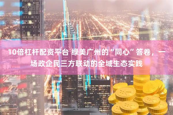 10倍杠杆配资平台 绿美广州的“同心”答卷，一场政企民三方联动的全域生态实践