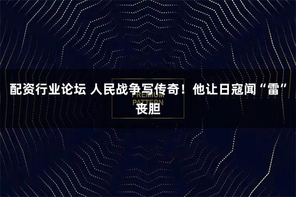 配资行业论坛 人民战争写传奇!他让日寇闻“雷”丧胆