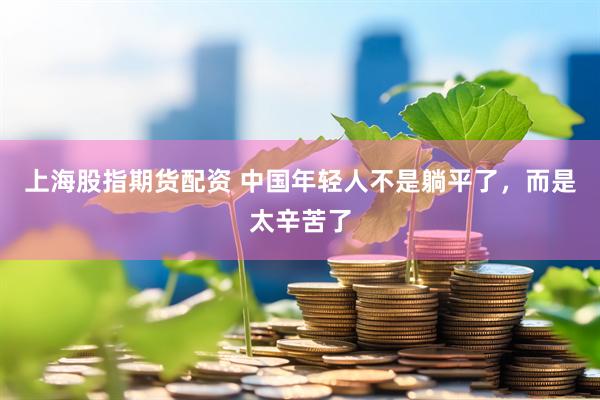 上海股指期货配资 中国年轻人不是躺平了，而是太辛苦了