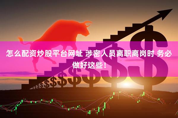 怎么配资炒股平台网址 涉密人员离职离岗时 务必做好这些！