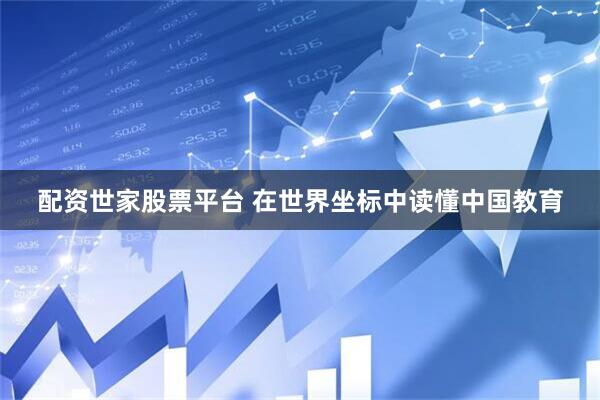 配资世家股票平台 在世界坐标中读懂中国教育