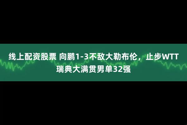 线上配资股票 向鹏1-3不敌大勒布伦，止步WTT瑞典大满贯男单32强