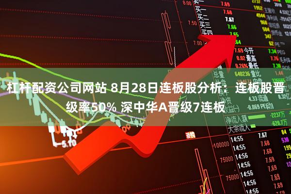 杠杆配资公司网站 8月28日连板股分析：连板股晋级率50% 深中华A晋级7连板
