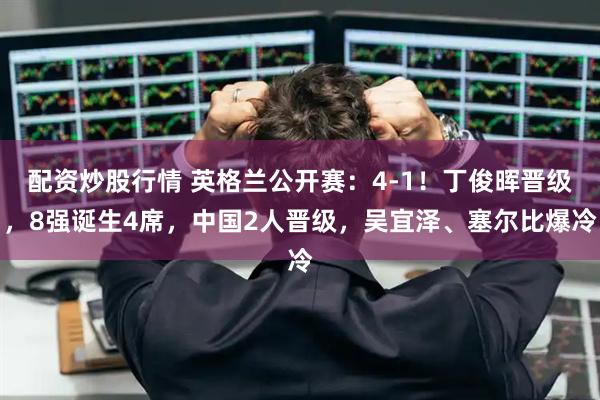 配资炒股行情 英格兰公开赛：4-1！丁俊晖晋级，8强诞生4席，中国2人晋级，吴宜泽、塞尔比爆冷
